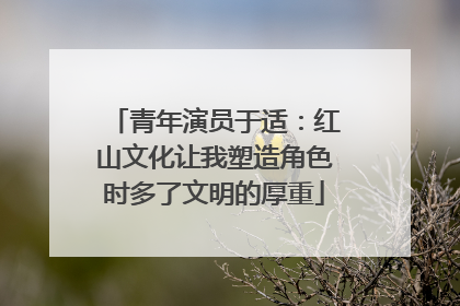 青年演员于适：红山文化让我塑造角色时多了文明的厚重
